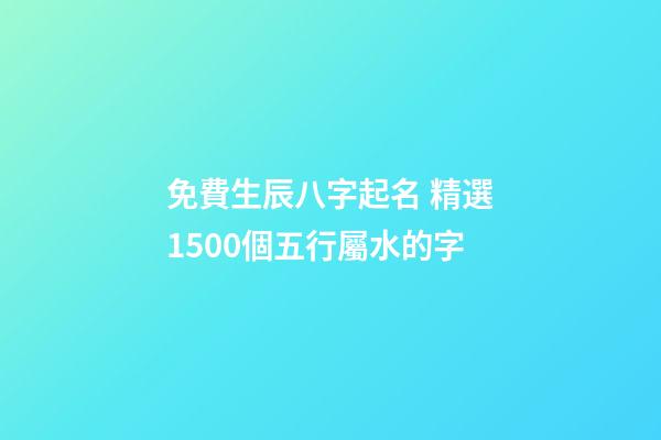 免費生辰八字起名 精選1500個五行屬水的字